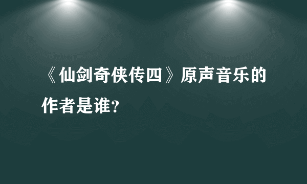 《仙剑奇侠传四》原声音乐的作者是谁？