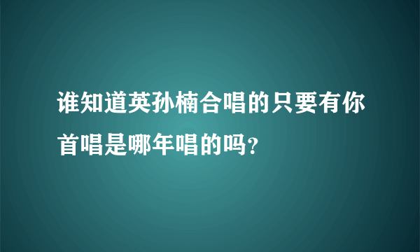 谁知道英孙楠合唱的只要有你首唱是哪年唱的吗？