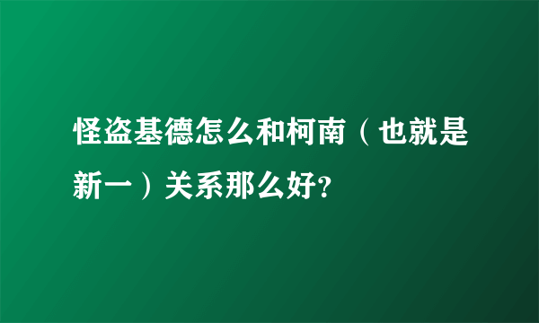 怪盗基德怎么和柯南（也就是新一）关系那么好？