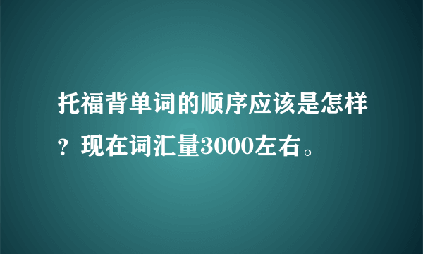 托福背单词的顺序应该是怎样？现在词汇量3000左右。