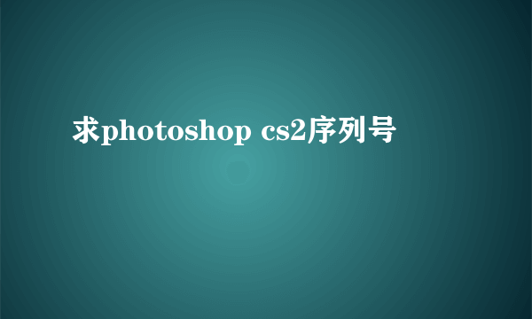 求photoshop cs2序列号