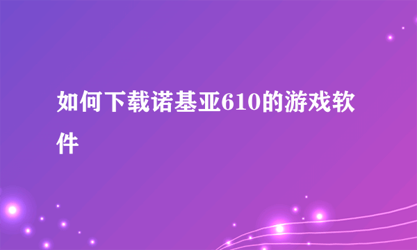 如何下载诺基亚610的游戏软件