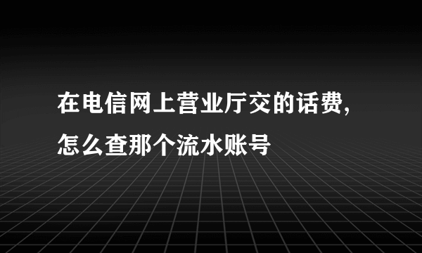 在电信网上营业厅交的话费,怎么查那个流水账号