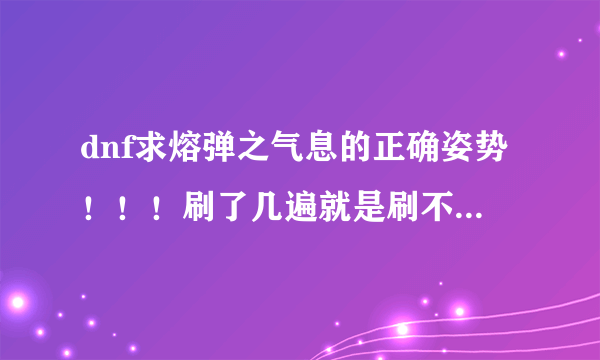 dnf求熔弹之气息的正确姿势！！！刷了几遍就是刷不出，怎么办！