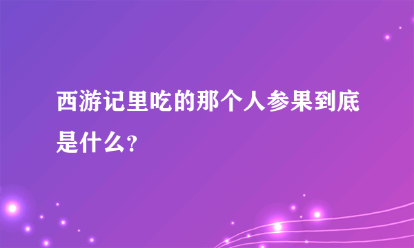 西游记里吃的那个人参果到底是什么？