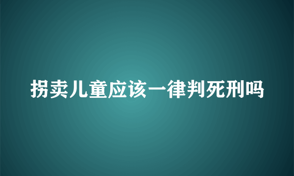 拐卖儿童应该一律判死刑吗