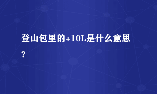 登山包里的+10L是什么意思？