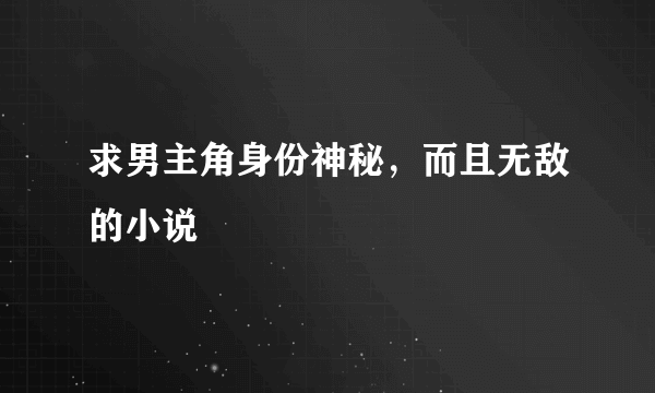 求男主角身份神秘，而且无敌的小说