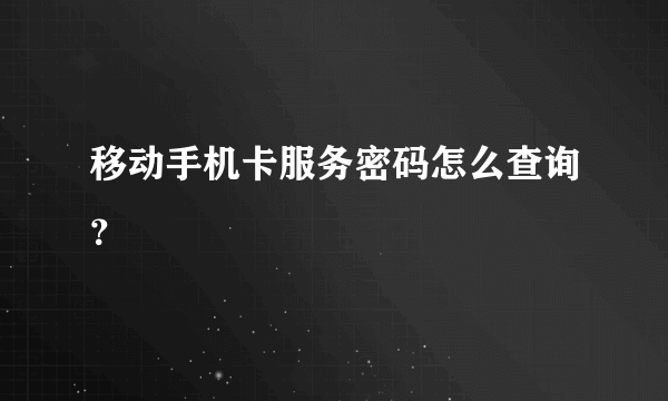 移动手机卡服务密码怎么查询？