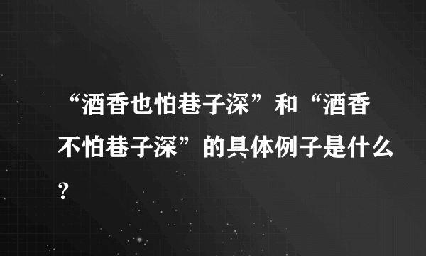 “酒香也怕巷子深”和“酒香不怕巷子深”的具体例子是什么？