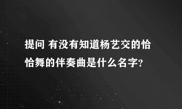 提问 有没有知道杨艺交的恰恰舞的伴奏曲是什么名字？