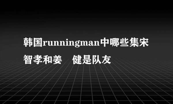 韩国runningman中哪些集宋智孝和姜煕健是队友