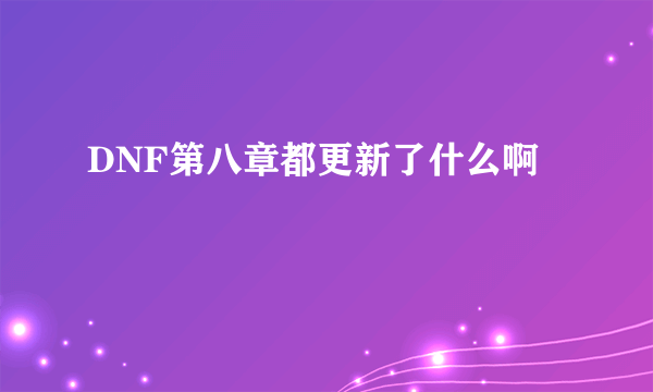 DNF第八章都更新了什么啊