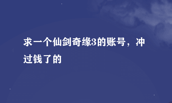 求一个仙剑奇缘3的账号，冲过钱了的