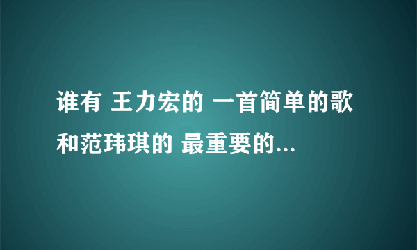 谁有 王力宏的 一首简单的歌 和范玮琪的 最重要的决定 的歌曲链接 可以用作空间背景音乐的 mp3格式的 跪求