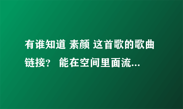 有谁知道 素颜 这首歌的歌曲链接？ 能在空间里面流畅播放的、谢谢了~~