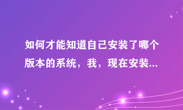 如何才能知道自己安装了哪个版本的系统，我，现在安装了一个XP系统，安装包删除了，如何才能知道我原来...