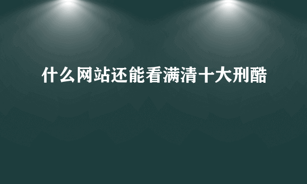 什么网站还能看满清十大刑酷