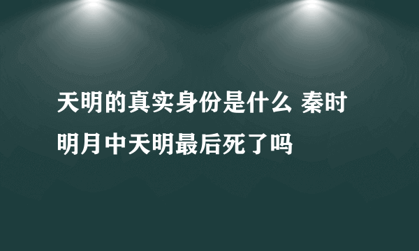 天明的真实身份是什么 秦时明月中天明最后死了吗