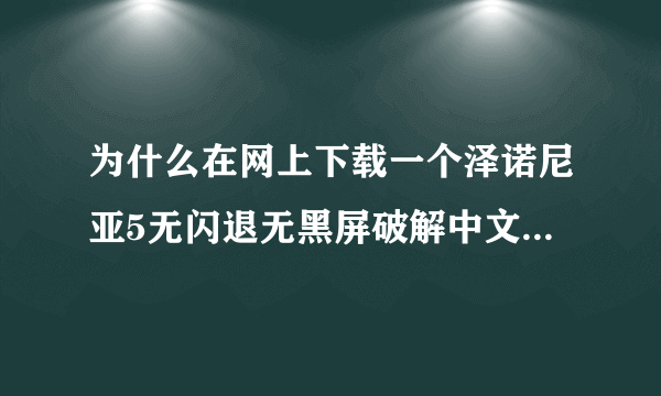 为什么在网上下载一个泽诺尼亚5无闪退无黑屏破解中文版本的这么难？