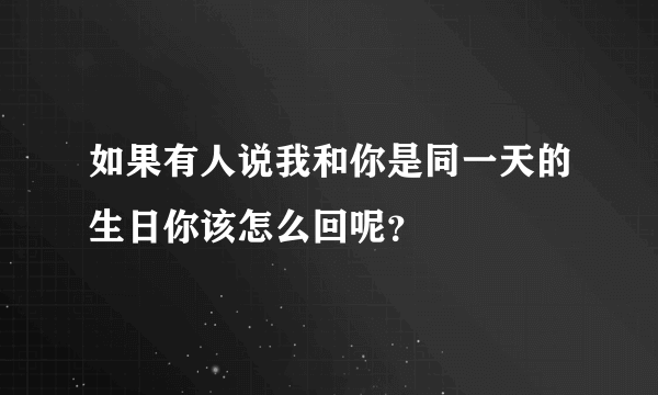 如果有人说我和你是同一天的生日你该怎么回呢？