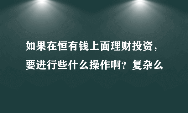 如果在恒有钱上面理财投资，要进行些什么操作啊？复杂么