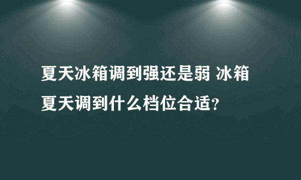 夏天冰箱调到强还是弱 冰箱夏天调到什么档位合适？