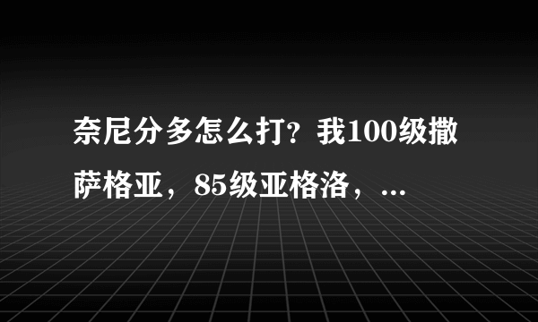 奈尼分多怎么打？我100级撒萨格亚，85级亚格洛，81级纳多雷，80级嘟咕噜王，64级波克尔，52级鲁斯王 怎么