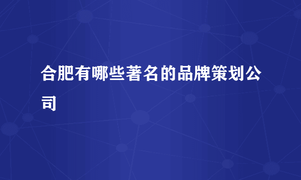 合肥有哪些著名的品牌策划公司