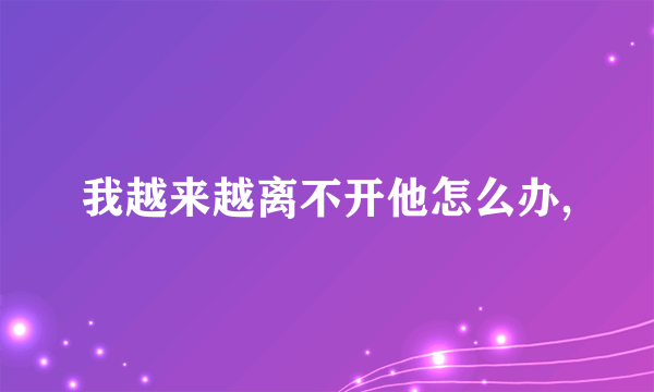 我越来越离不开他怎么办,