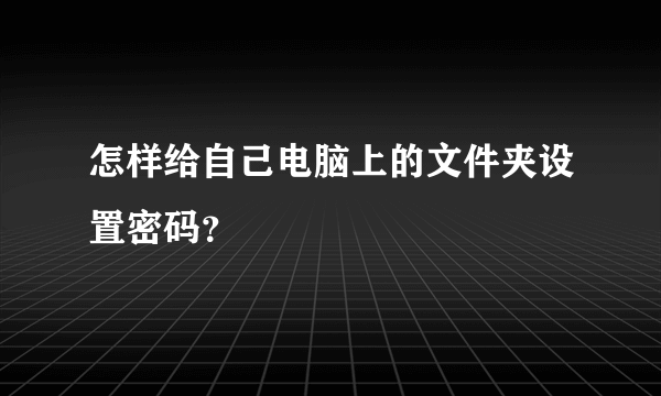 怎样给自己电脑上的文件夹设置密码？