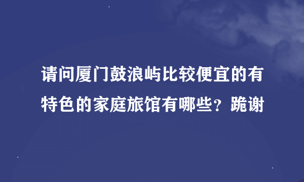 请问厦门鼓浪屿比较便宜的有特色的家庭旅馆有哪些？跪谢