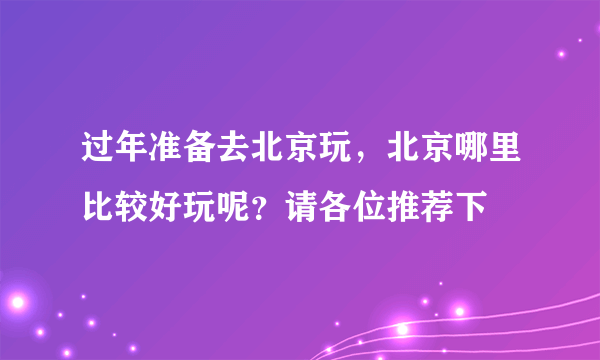 过年准备去北京玩，北京哪里比较好玩呢？请各位推荐下