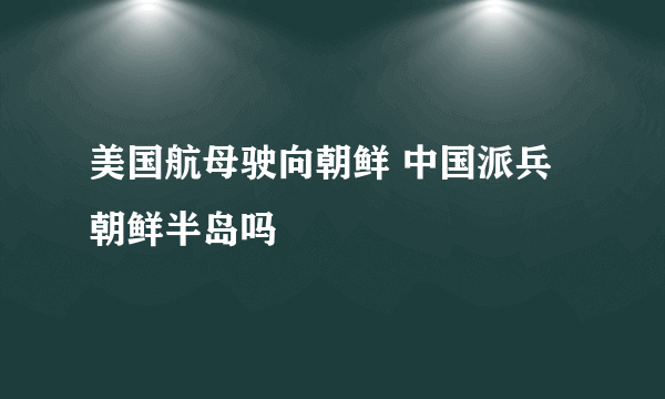 美国航母驶向朝鲜 中国派兵朝鲜半岛吗