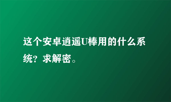 这个安卓逍遥U棒用的什么系统？求解密。