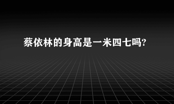 蔡依林的身高是一米四七吗?