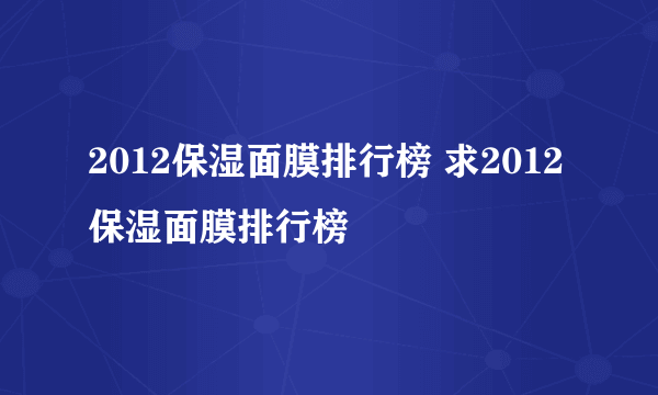 2012保湿面膜排行榜 求2012保湿面膜排行榜