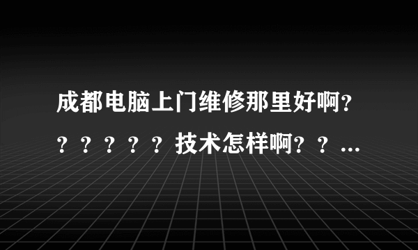 成都电脑上门维修那里好啊？？？？？？技术怎样啊？？？？？、反应速度怎样啊？？？？？