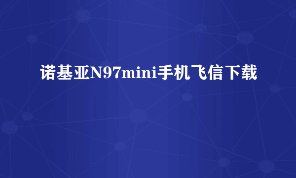 诺基亚N97mini手机飞信下载