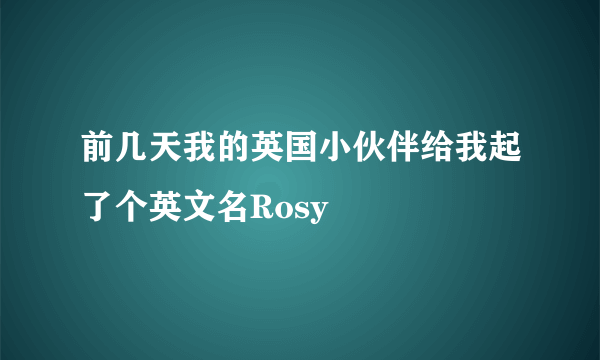 前几天我的英国小伙伴给我起了个英文名Rosy