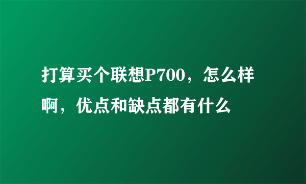 打算买个联想P700，怎么样啊，优点和缺点都有什么