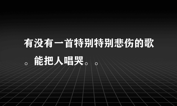 有没有一首特别特别悲伤的歌。能把人唱哭。。