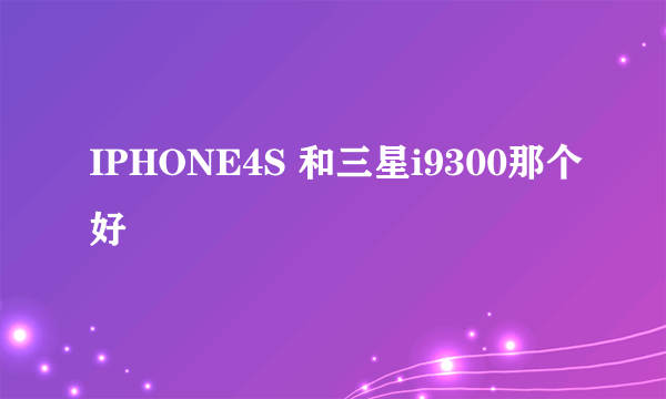 IPHONE4S 和三星i9300那个好