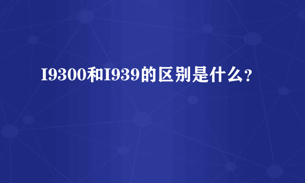 I9300和I939的区别是什么？