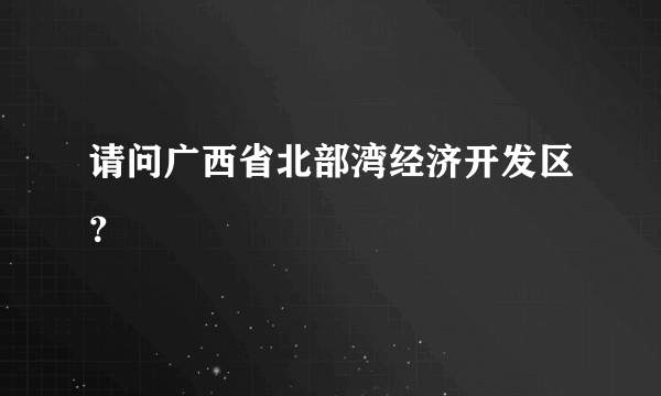 请问广西省北部湾经济开发区？