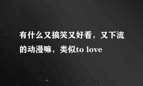 有什么又搞笑又好看，又下流的动漫嘛，类似to love