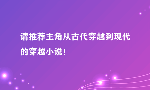 请推荐主角从古代穿越到现代的穿越小说！