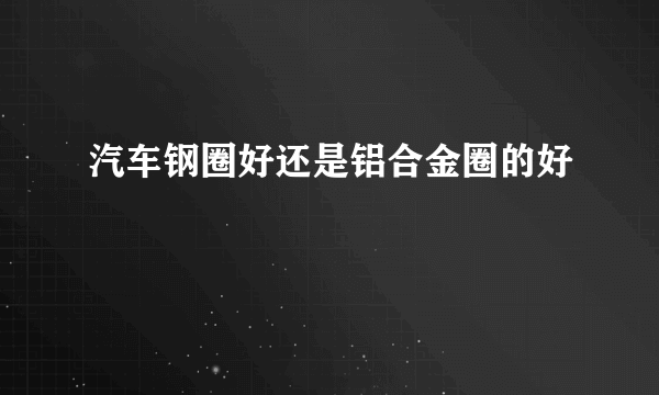 汽车钢圈好还是铝合金圈的好