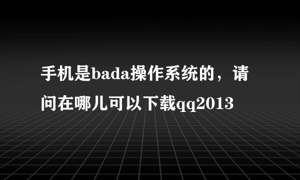 手机是bada操作系统的，请问在哪儿可以下载qq2013