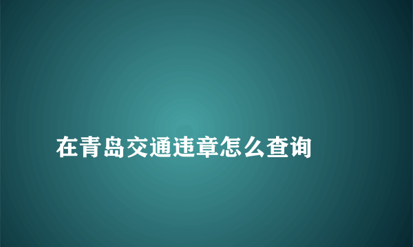 
在青岛交通违章怎么查询
